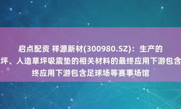 启点配资 祥源新材(300980.SZ)：生产的用于无填充减震草坪、人造草坪吸震垫的相关材料的最终应用下游包含足球场等赛事场馆