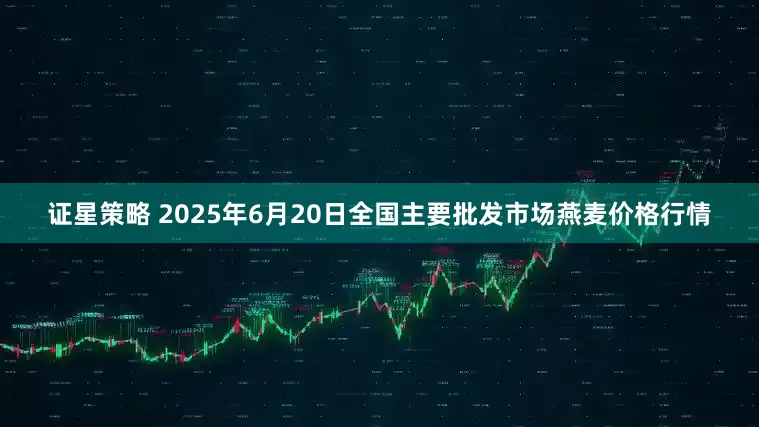 证星策略 2025年6月20日全国主要批发市场燕麦价格行情
