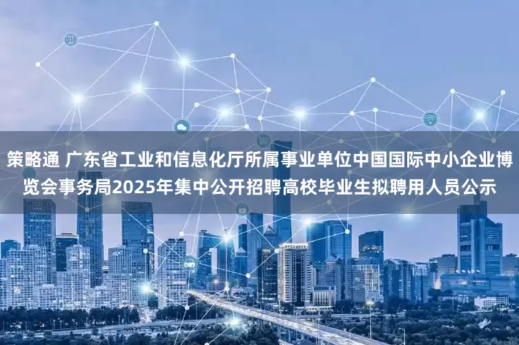策略通 广东省工业和信息化厅所属事业单位中国国际中小企业博览会事务局2025年集中公开招聘高校毕业生拟聘用人员公示