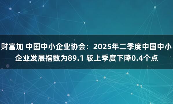财富加 中国中小企业协会：2025年二季度中国中小企业发展指数为89.1 较上季度下降0.4个点