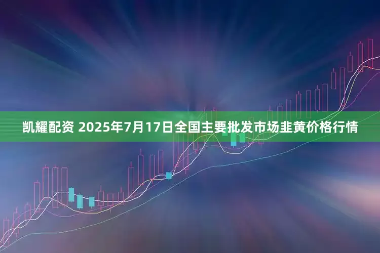 凯耀配资 2025年7月17日全国主要批发市场韭黄价格行情