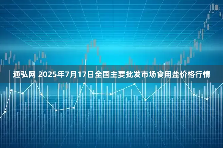 通弘网 2025年7月17日全国主要批发市场食用盐价格行情