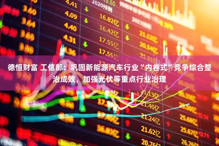 德恒财富 工信部：巩固新能源汽车行业“内卷式”竞争综合整治成效，加强光伏等重点行业治理