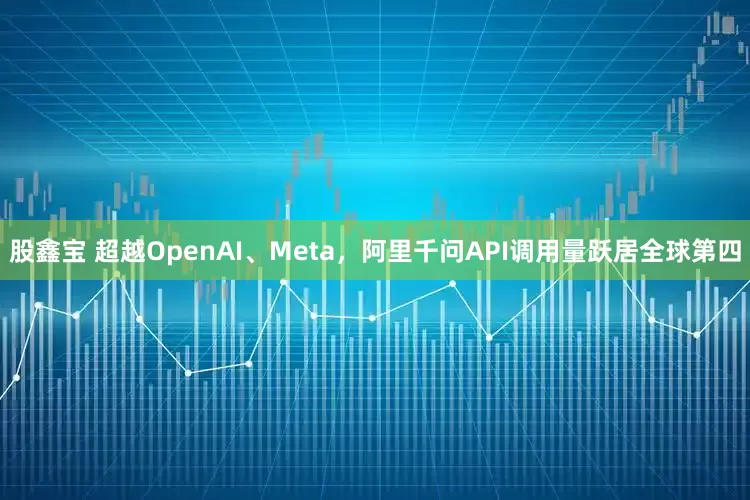 股鑫宝 超越OpenAI、Meta，阿里千问API调用量跃居全球第四