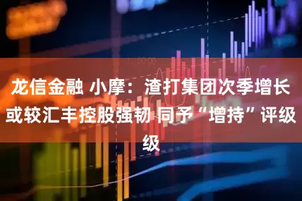 龙信金融 小摩：渣打集团次季增长或较汇丰控股强韧 同予“增持”评级