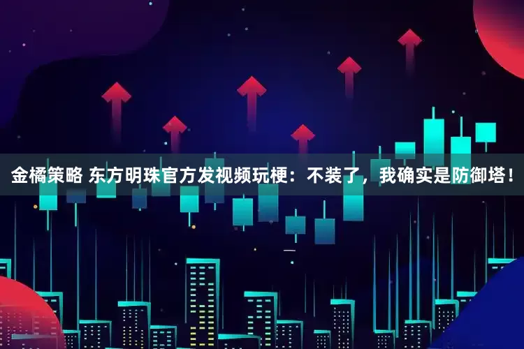 金橘策略 东方明珠官方发视频玩梗：不装了，我确实是防御塔！