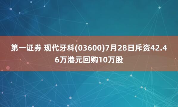 第一证券 现代牙科(03600)7月28日斥资42.46万港元回购10万股