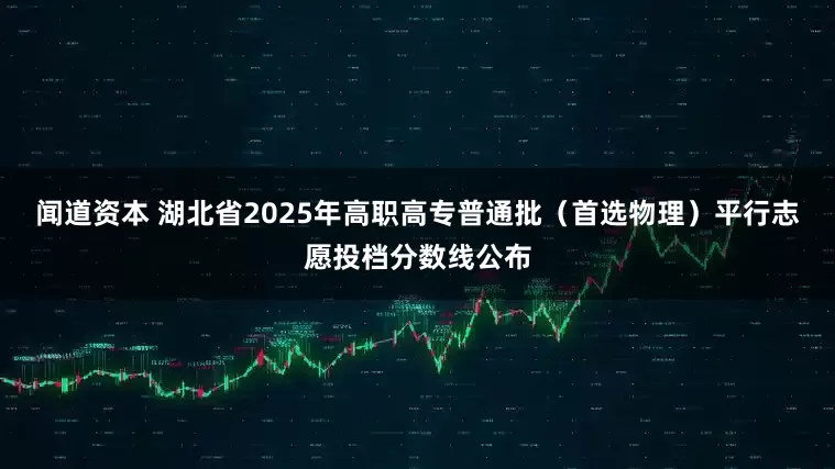 闻道资本 湖北省2025年高职高专普通批（首选物理）平行志愿投档分数线公布