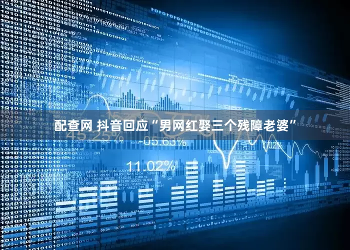 配查网 抖音回应“男网红娶三个残障老婆”