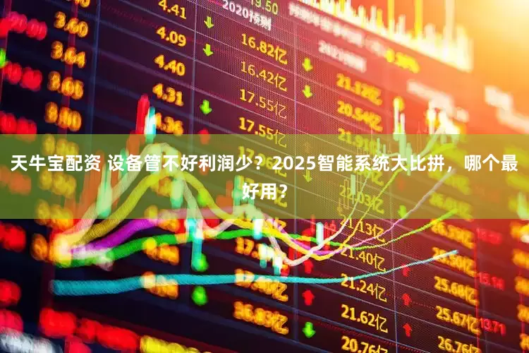 天牛宝配资 设备管不好利润少？2025智能系统大比拼，哪个最好用？