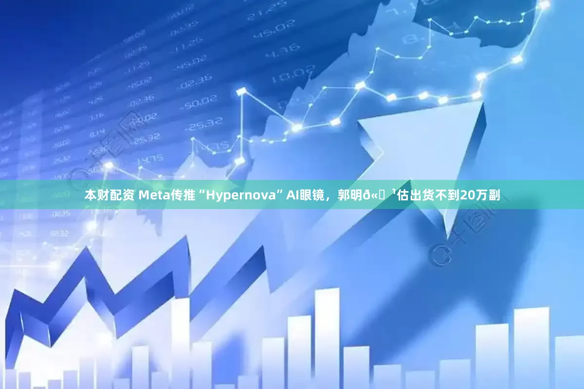 本财配资 Meta传推“Hypernova”AI眼镜，郭明𫓹估出货不到20万副