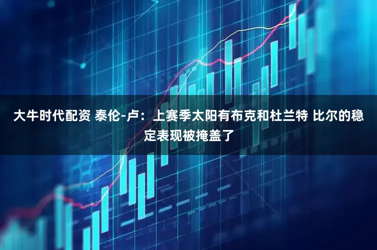 大牛时代配资 泰伦-卢：上赛季太阳有布克和杜兰特 比尔的稳定表现被掩盖了