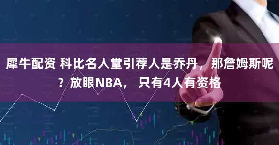 犀牛配资 科比名人堂引荐人是乔丹，那詹姆斯呢？放眼NBA， 只有4人有资格