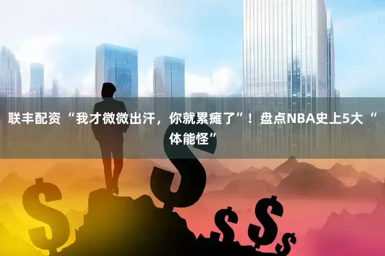 联丰配资 “我才微微出汗，你就累瘫了”！盘点NBA史上5大 “体能怪”