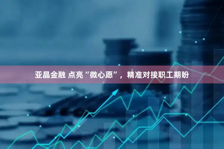 亚晶金融 点亮“微心愿”，精准对接职工期盼