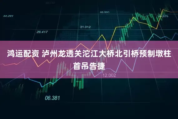 鸿运配资 泸州龙透关沱江大桥北引桥预制墩柱首吊告捷