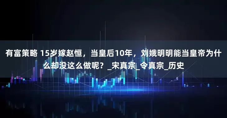 有富策略 15岁嫁赵恒，当皇后10年，刘娥明明能当皇帝为什么却没这么做呢？_宋真宗_令真宗_历史