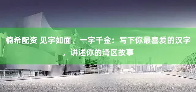 楠希配资 见字如面，一字千金：写下你最喜爱的汉字，讲述你的湾区故事