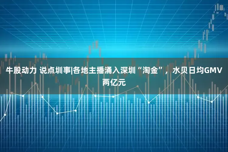 牛股动力 说点圳事|各地主播涌入深圳“淘金”，水贝日均GMV两亿元