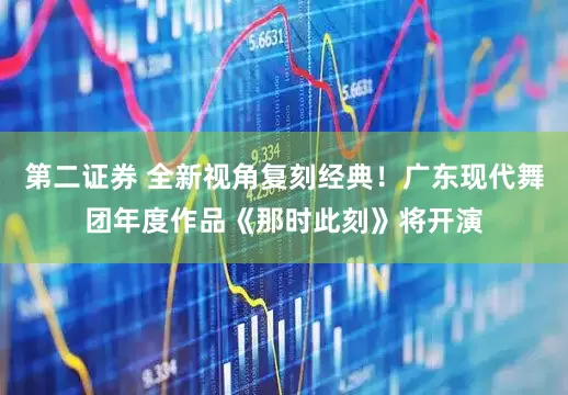 第二证券 全新视角复刻经典！广东现代舞团年度作品《那时此刻》将开演