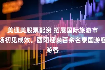 美通美股票配资 拓展国际旅游市场初见成效，酉阳迎来百余名泰国游客