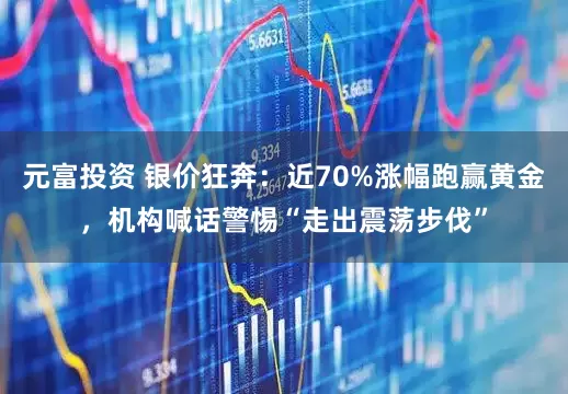 元富投资 银价狂奔：近70%涨幅跑赢黄金，机构喊话警惕“走出震荡步伐”