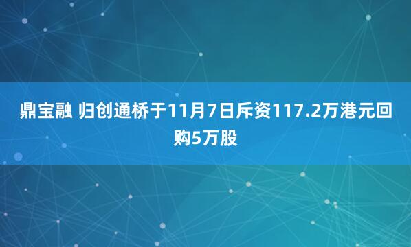 鼎宝融 归创通桥于11月7日斥资117.2万港元回购5万股