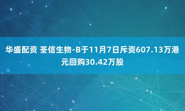 华盛配资 荃信生物-B于11月7日斥资607.13万港元回购30.42万股