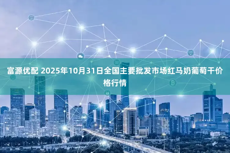 富源优配 2025年10月31日全国主要批发市场红马奶葡萄干价格行情