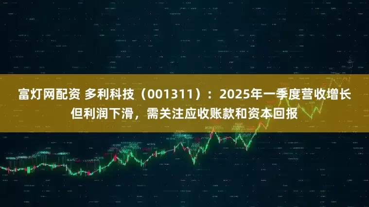 富灯网配资 多利科技（001311）：2025年一季度营收增长但利润下滑，需关注应收账款和资本回报