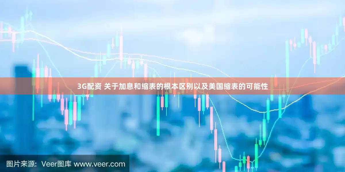 3G配资 关于加息和缩表的根本区别以及美国缩表的可能性