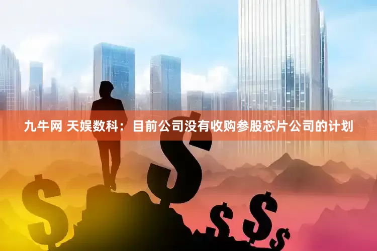 九牛网 天娱数科：目前公司没有收购参股芯片公司的计划