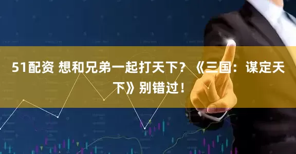 51配资 想和兄弟一起打天下？《三国：谋定天下》别错过！