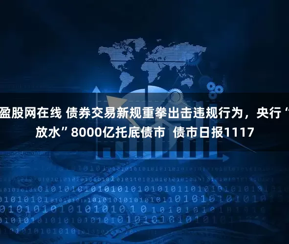 盈股网在线 债券交易新规重拳出击违规行为，央行“放水”8000亿托底债市  债市日报1117