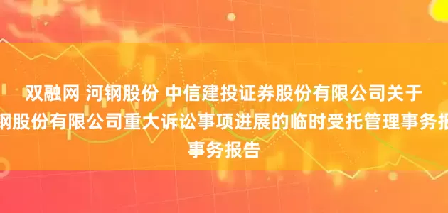 双融网 河钢股份 中信建投证券股份有限公司关于河钢股份有限公司重大诉讼事项进展的临时受托管理事务报告