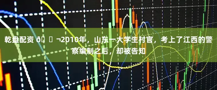 乾盘配资 🌬2010年，山东一大学生村官，考上了江西的警察编制之后，却被告知