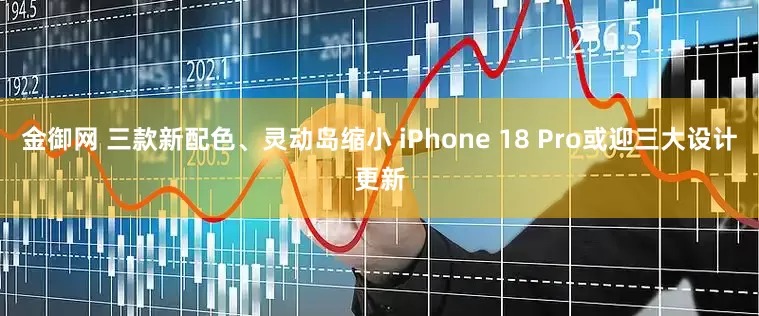 金御网 三款新配色、灵动岛缩小 iPhone 18 Pro或迎三大设计更新