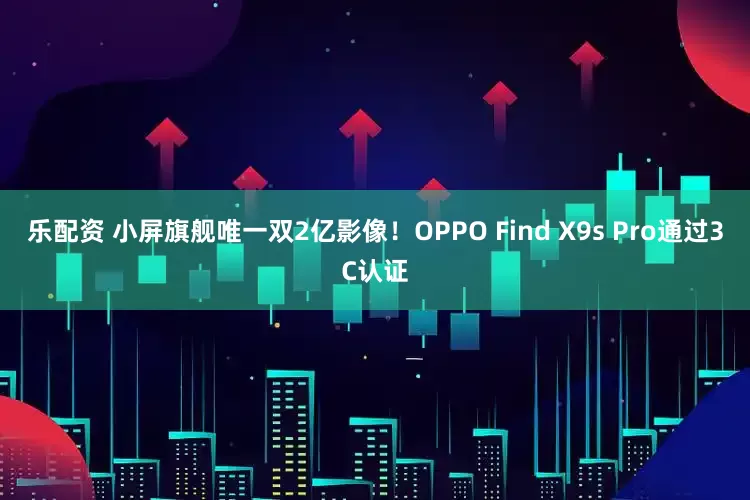 乐配资 小屏旗舰唯一双2亿影像！OPPO Find X9s Pro通过3C认证