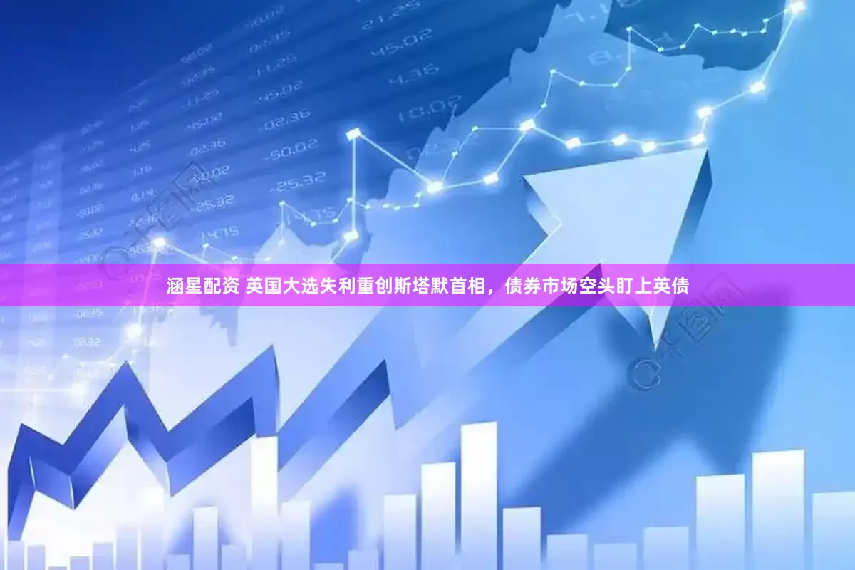 涵星配资 英国大选失利重创斯塔默首相，债券市场空头盯上英债
