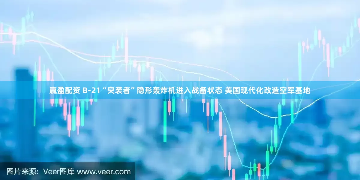 赢盈配资 B-21“突袭者”隐形轰炸机进入战备状态 美国现代化改造空军基地
